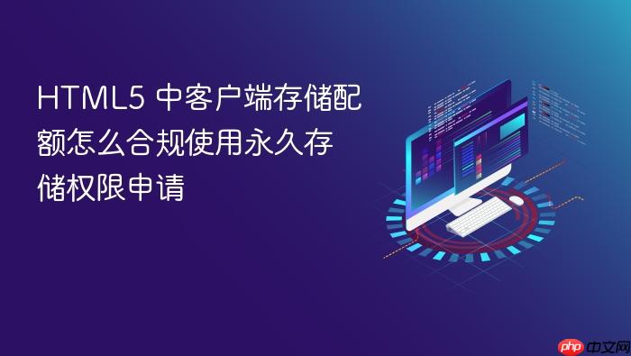 html5 中客户端存储配额怎么合规使用永久存储权限申请