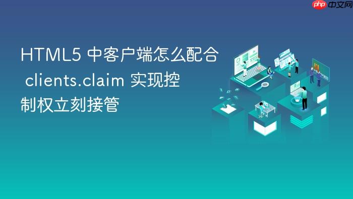 html5 中客户端怎么配合 clients.claim 实现控制权立刻接管