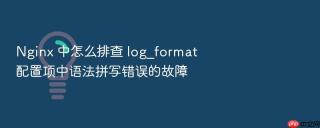 nginx 中怎么排查 log_format 配置项中语法拼写错误的故障