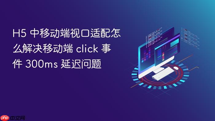 h5 中移动端视口适配怎么解决移动端 click 事件 300ms 延迟问题