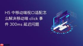 h5 中移动端视口适配怎么解决移动端 click 事件 300ms 延迟问题