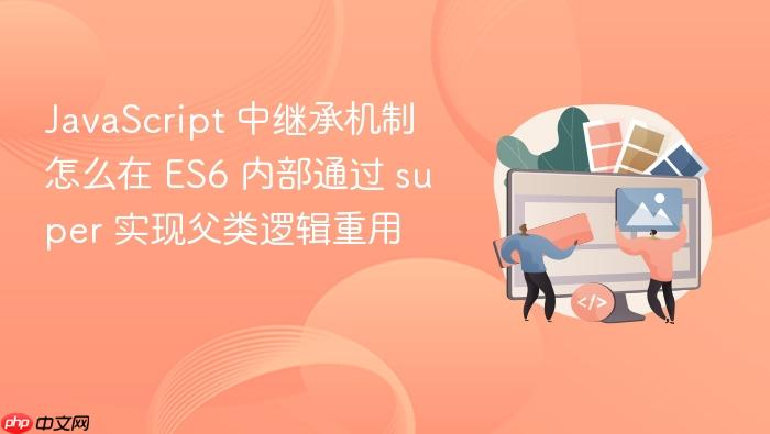 javascript 中继承机制怎么在 es6 内部通过 super 实现父类逻辑重用