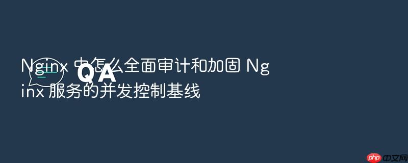 nginx 中怎么全面审计和加固 nginx 服务的并发控制基线