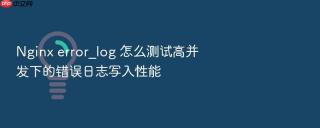 nginx error_log 怎么测试高并发下的错误日志写入性能