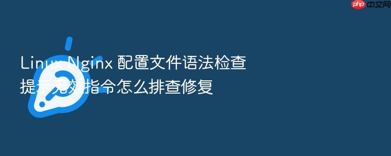 linux nginx 配置文件语法检查提示无效指令怎么排查修复