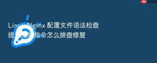 linux nginx 配置文件语法检查提示无效指令怎么排查修复