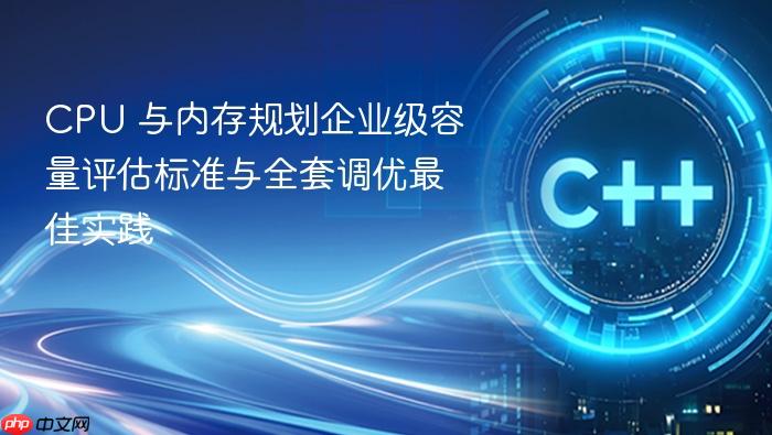 cpu 与内存规划企业级容量评估标准与全套调优最佳实践