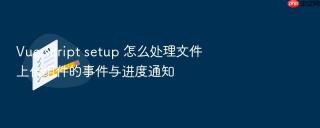 Vue script setup 怎么处理文件上传组件的事件与进度通知