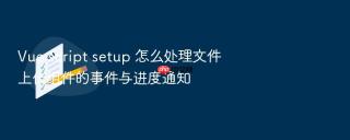 vue script setup 怎么处理文件上传组件的事件与进度通知