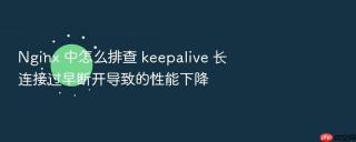 Nginx 中怎么排查 keepalive 长连接过早断开导致的性能下降