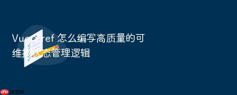 vue 3 ref 怎么编写高质量的可维护状态管理逻辑