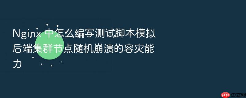 nginx 中怎么编写测试脚本模拟后端集群节点随机崩溃的容灾能力