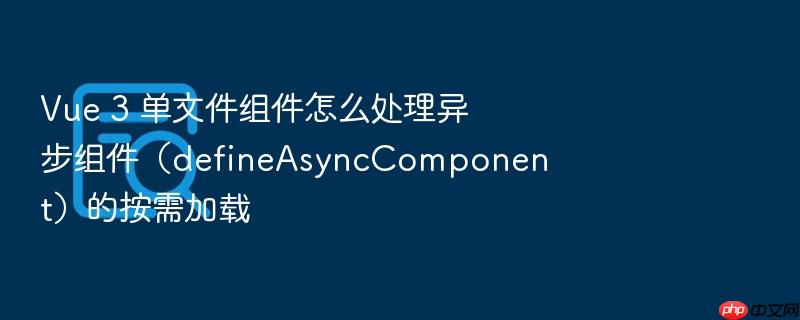 vue 3 单文件组件怎么处理异步组件(defineasynccomponent)的按需加载
