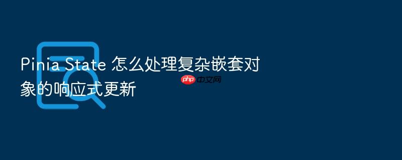 pinia state 怎么处理复杂嵌套对象的响应式更新