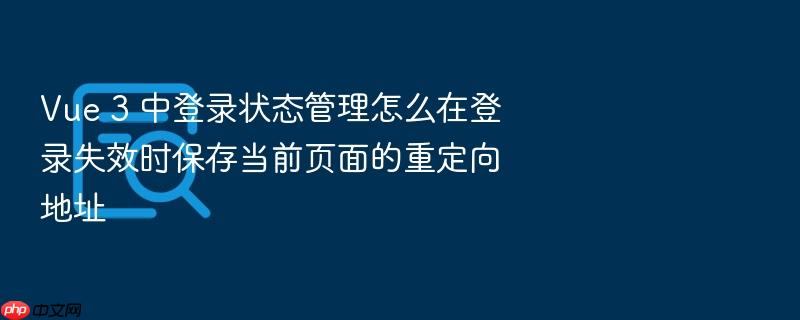 vue 3 中登录状态管理怎么在登录失效时保存当前页面的重定向地址