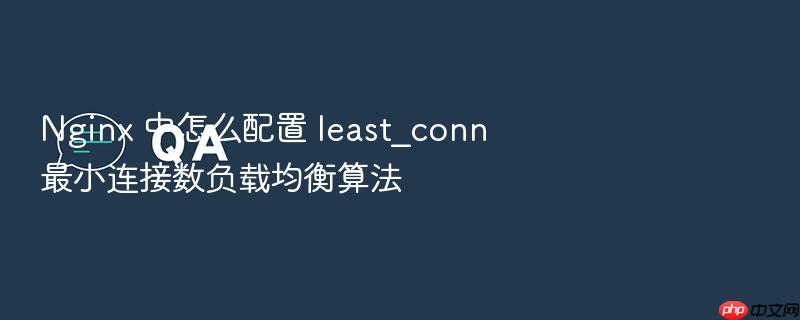 nginx 中怎么配置 least_conn 最小连接数负载均衡算法