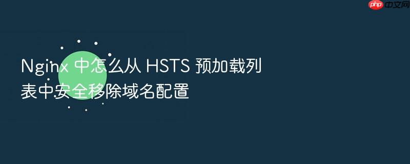 nginx 中怎么从 hsts 预加载列表中安全移除域名配置