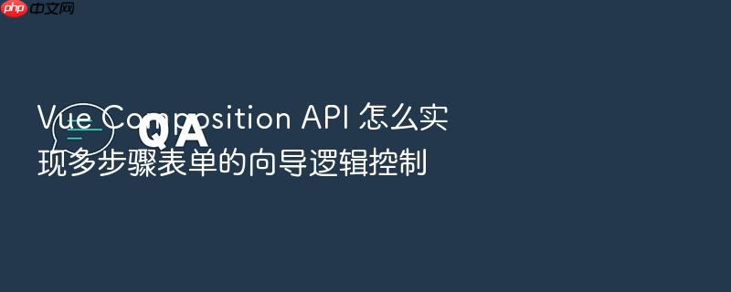 vue composition api 怎么实现多步骤表单的向导逻辑控制
