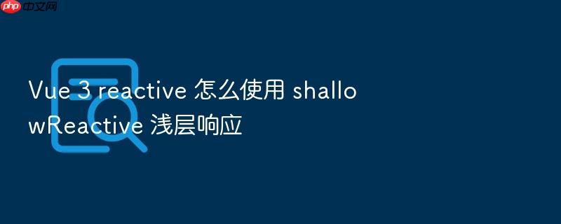 vue 3 reactive 怎么使用 shallowreactive 浅层响应
