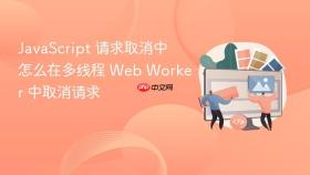 javascript 请求取消中怎么在多线程 web worker 中取消请求