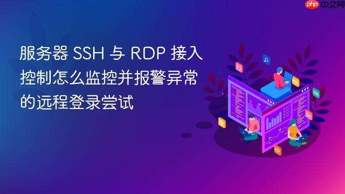 服务器 ssh 与 rdp 接入控制怎么监控并报警异常的远程登录尝试