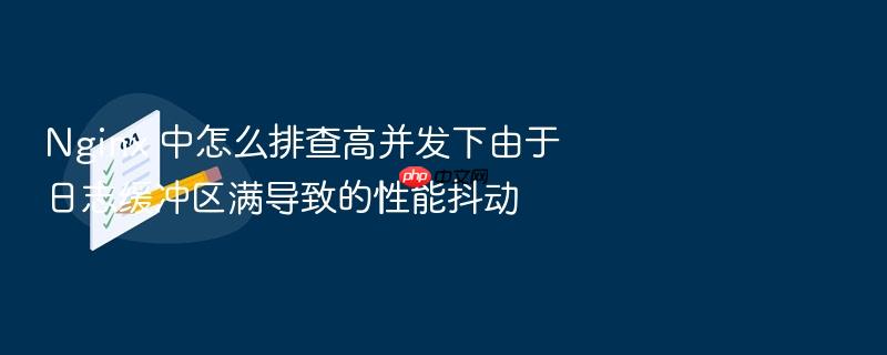 nginx 中怎么排查高并发下由于日志缓冲区满导致的性能抖动