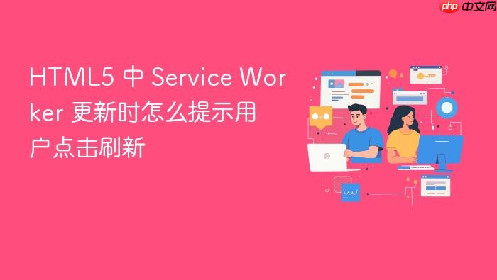 html5 中 service worker 更新时怎么提示用户点击刷新