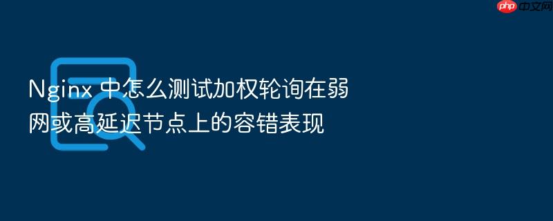 nginx 中怎么测试加权轮询在弱网或高延迟节点上的容错表现