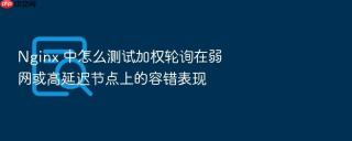 Nginx 中怎么测试加权轮询在弱网或高延迟节点上的容错表现