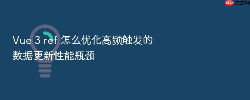 vue 3 ref 怎么优化高频触发的数据更新性能瓶颈