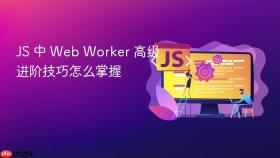 js 中 web worker 高级进阶技巧怎么掌握