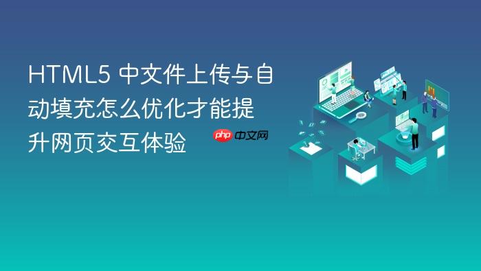 html5 中文件上传与自动填充怎么优化才能提升网页交互体验