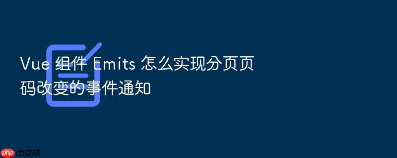vue 组件 emits 怎么实现分页页码改变的事件通知