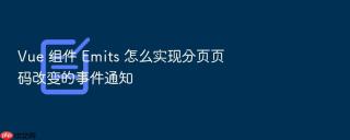 vue 组件 emits 怎么实现分页页码改变的事件通知