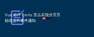 Vue 组件 Emits 怎么实现分页页码改变的事件通知