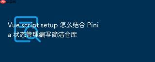 Vue script setup 怎么结合 Pinia 状态管理编写简洁仓库