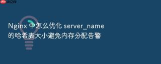nginx 中怎么优化 server_name 的哈希表大小避免内存分配告警