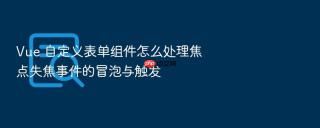 Vue 自定义表单组件怎么处理焦点失焦事件的冒泡与触发