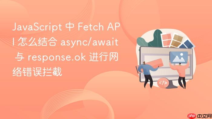 javascript 中 fetch api 怎么结合 async/await 与 response.ok 进行网络错误拦截