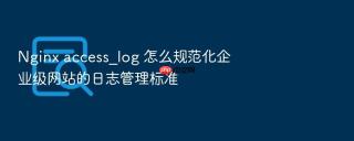 Nginx access_log 怎么规范化企业级网站的日志管理标准