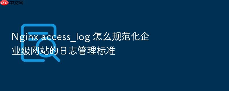 nginx access_log 怎么规范化企业级网站的日志管理标准