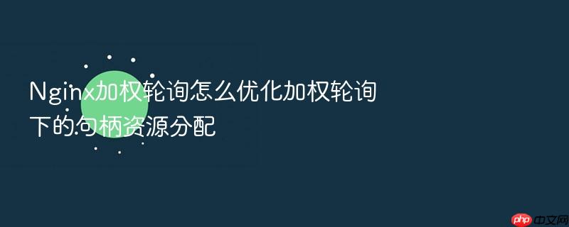 nginx加权轮询怎么优化加权轮询下的句柄资源分配