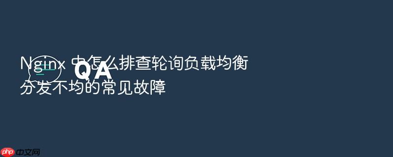nginx 中怎么排查轮询负载均衡分发不均的常见故障