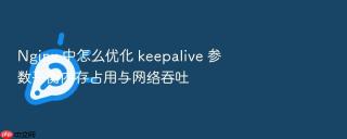 Nginx 中怎么优化 keepalive 参数平衡内存占用与网络吞吐