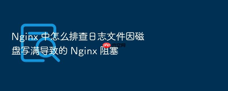 nginx 中怎么排查日志文件因磁盘写满导致的 nginx 阻塞