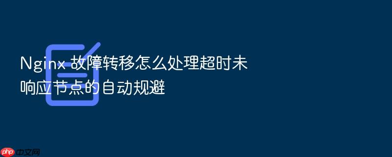 nginx 故障转移怎么处理超时未响应节点的自动规避