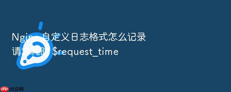nginx 自定义日志格式怎么记录请求耗时 $request_time