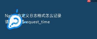 Nginx 自定义日志格式怎么记录请求耗时 $request_time