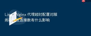 Linux Nginx 代理超时配置对服务器并发连接数有什么影响