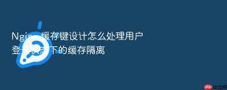 nginx 缓存键设计怎么处理用户登录状态下的缓存隔离
